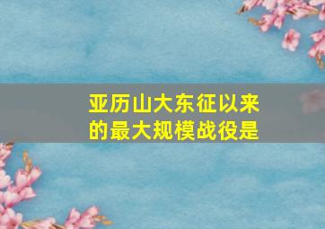 亚历山大东征以来的最大规模战役是