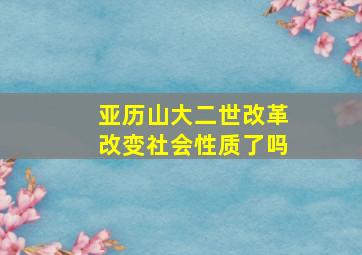 亚历山大二世改革改变社会性质了吗