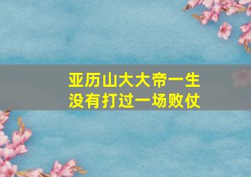 亚历山大大帝一生没有打过一场败仗