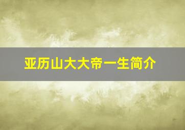 亚历山大大帝一生简介