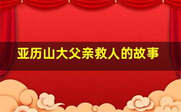 亚历山大父亲救人的故事