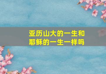 亚历山大的一生和耶稣的一生一样吗