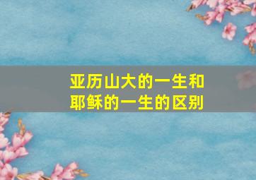 亚历山大的一生和耶稣的一生的区别