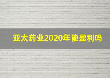 亚太药业2020年能盈利吗