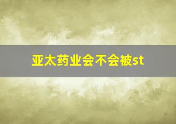 亚太药业会不会被st