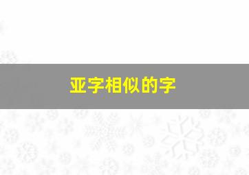 亚字相似的字