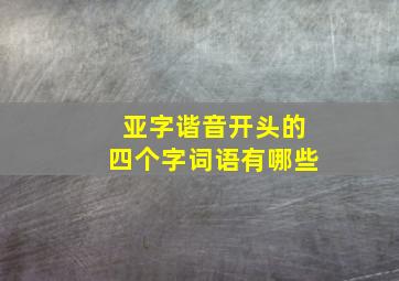 亚字谐音开头的四个字词语有哪些