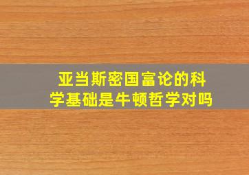 亚当斯密国富论的科学基础是牛顿哲学对吗