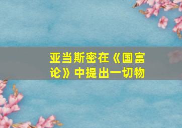 亚当斯密在《国富论》中提出一切物