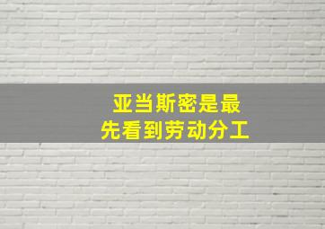 亚当斯密是最先看到劳动分工