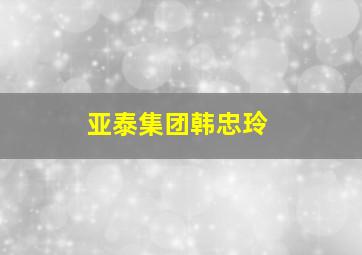 亚泰集团韩忠玲