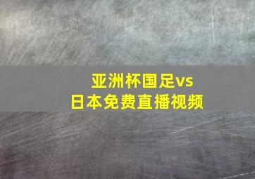 亚洲杯国足vs日本免费直播视频