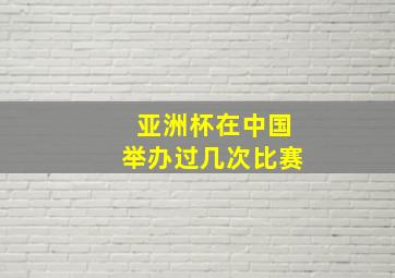 亚洲杯在中国举办过几次比赛