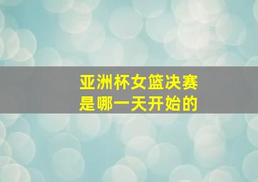 亚洲杯女篮决赛是哪一天开始的