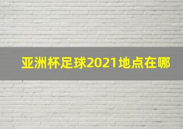 亚洲杯足球2021地点在哪