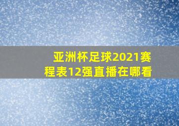 亚洲杯足球2021赛程表12强直播在哪看