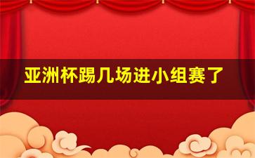 亚洲杯踢几场进小组赛了