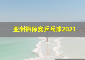 亚洲锦标赛乒乓球2021