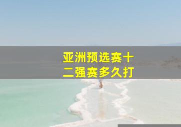 亚洲预选赛十二强赛多久打