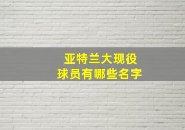 亚特兰大现役球员有哪些名字