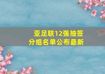 亚足联12强抽签分组名单公布最新