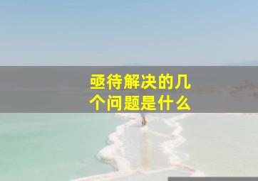 亟待解决的几个问题是什么