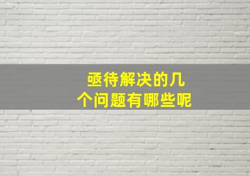 亟待解决的几个问题有哪些呢