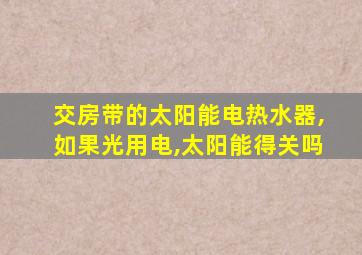 交房带的太阳能电热水器,如果光用电,太阳能得关吗