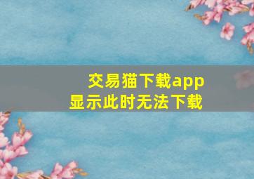 交易猫下载app显示此时无法下载