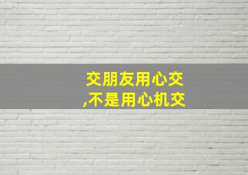 交朋友用心交,不是用心机交