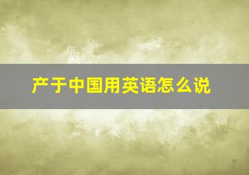 产于中国用英语怎么说