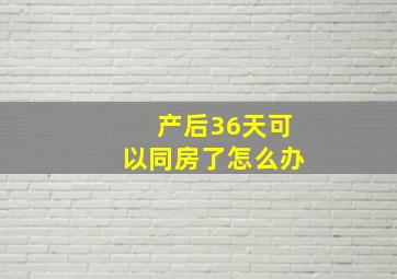 产后36天可以同房了怎么办