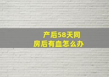 产后58天同房后有血怎么办