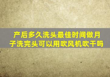 产后多久洗头最佳时间做月子洗完头可以用吹风机吹干吗