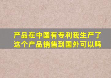 产品在中国有专利我生产了这个产品销售到国外可以吗