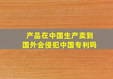 产品在中国生产卖到国外会侵犯中国专利吗