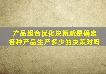 产品组合优化决策就是确定各种产品生产多少的决策对吗