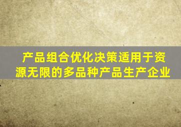 产品组合优化决策适用于资源无限的多品种产品生产企业