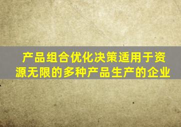 产品组合优化决策适用于资源无限的多种产品生产的企业