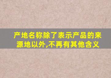 产地名称除了表示产品的来源地以外,不再有其他含义