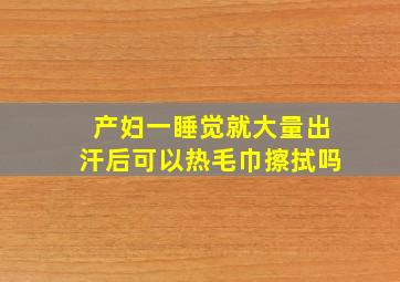 产妇一睡觉就大量出汗后可以热毛巾擦拭吗