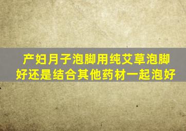 产妇月子泡脚用纯艾草泡脚好还是结合其他药材一起泡好