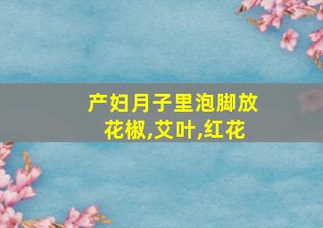 产妇月子里泡脚放花椒,艾叶,红花