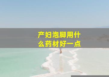 产妇泡脚用什么药材好一点