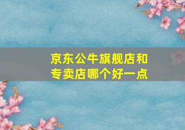 京东公牛旗舰店和专卖店哪个好一点