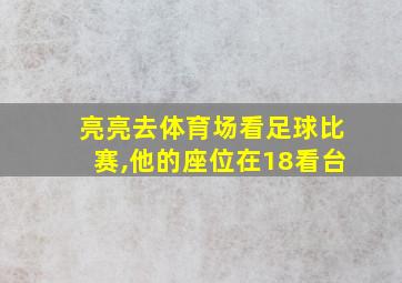 亮亮去体育场看足球比赛,他的座位在18看台