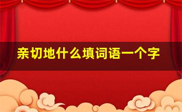 亲切地什么填词语一个字