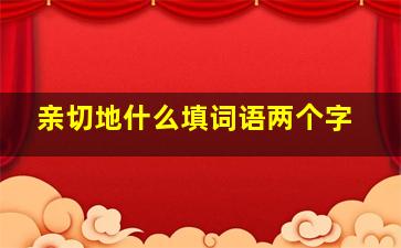 亲切地什么填词语两个字