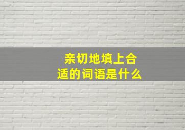 亲切地填上合适的词语是什么