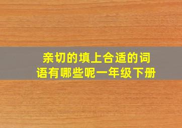 亲切的填上合适的词语有哪些呢一年级下册